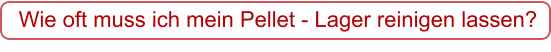 Wie oft muss ich mein Pellet - Lager reinigen lassen?